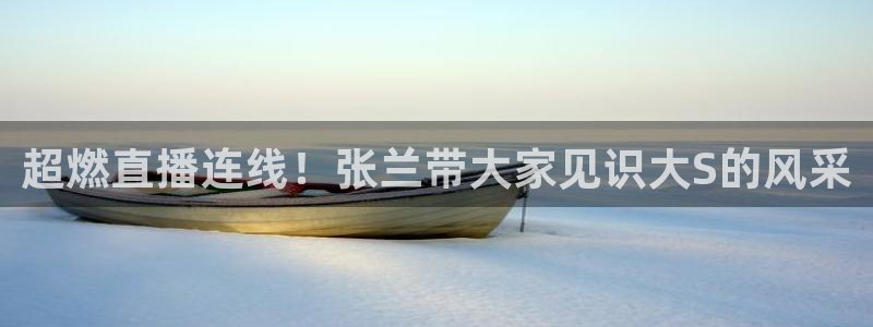 火凤免费观看体育直播：超燃直播连线！张兰带大家见识大S的风采