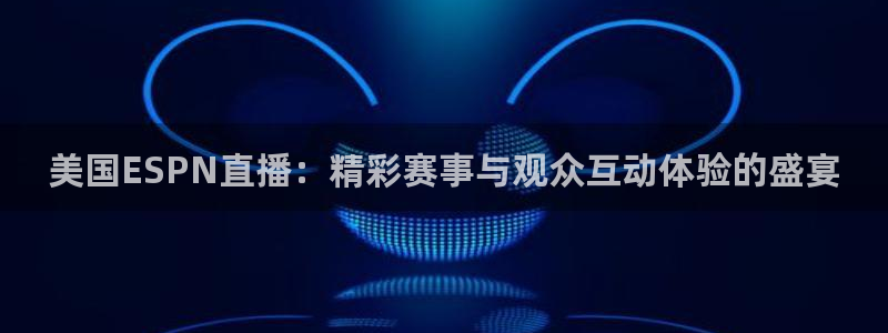 火凤直播足球赛免费视频：美国ESPN直播：精彩赛事与观众互动体验的盛宴
