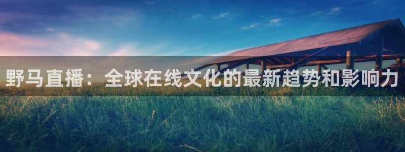 火凤直播五大联赛：野马直播：全球在线文化的最新趋势和影响力