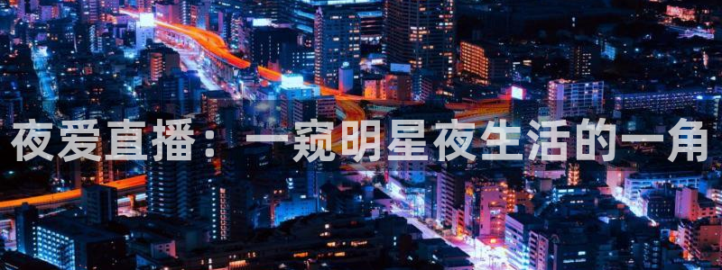火凤体育：夜爱直播：一窥明星夜生活的一角