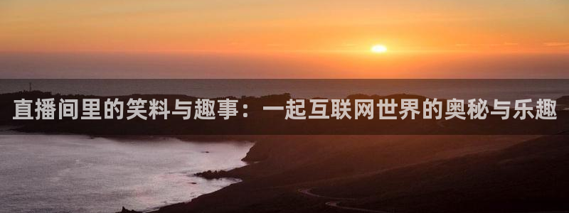 火凤体育免费直播在线观看：直播间里的笑料与趣事：一起互联网世界的奥秘与乐趣