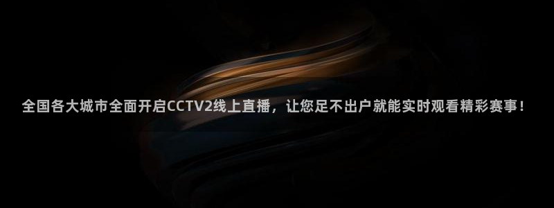 火凤斗球直播体育：全国各大城市全面开启CCTV2线上直播，让您足不出户就能实时观看精彩赛事！
