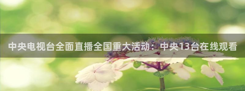 火凤体育免费直播入口：中央电视台全面直播全国重大活动：中央13台在线观看