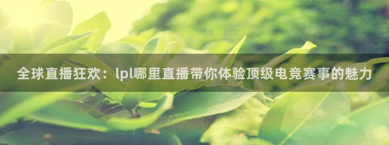 火凤足球直播：全球直播狂欢：lpl哪里直播带你体验顶级电竞赛事的魅力